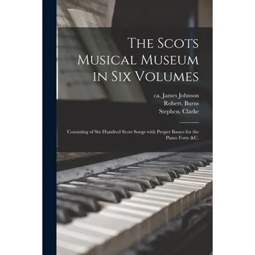The Scots Musical Museum in Six Volumes: Consisting of Six Hundred Scots Songs With Proper Basses for the Piano Forte &c. - Paperback