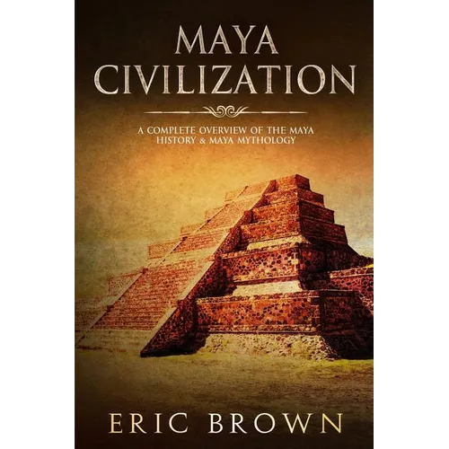 Maya Civilization: A Complete Overview Of The Maya History & Maya Mythology - Paperback