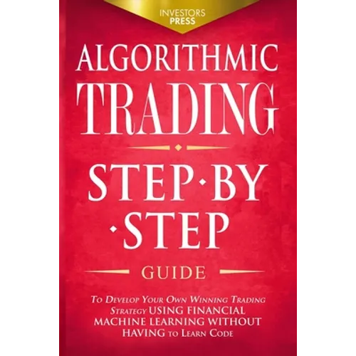 Algorithmic Trading: Step-By-Step Guide to Develop Your Own Winning Trading Strategy Using Financial Machine Learning Without Having to Learn Code - Paperback