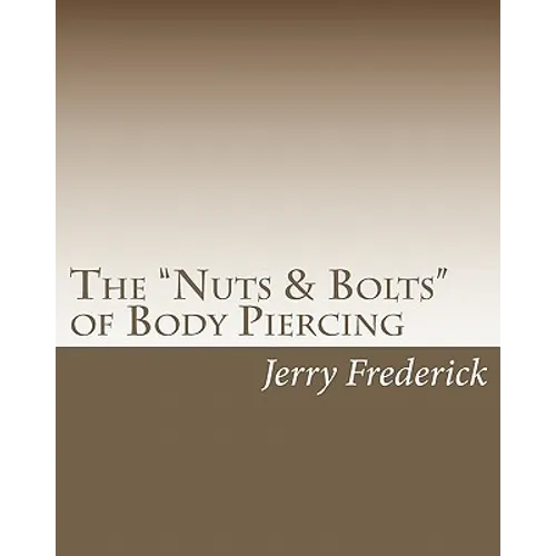 The "Nuts & Bolts" of Body Piercing: What Every New Body Piercer Needs to Know . . . But Nobody Will Tell You! - Paperback