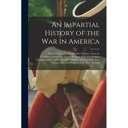 An Impartial History of the War in America: Between Great Britain and Her Colonies, From Its Commencement to the End of the Year 1779. Exhibiting a Ci - Paperback