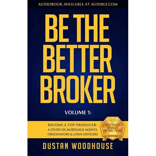 Be the Better Broker, Volume 1: Become a Top Producer: A Study of Mortgage Agents, Originators & Loan Officers - Paperback