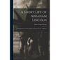 A Short Life of Abraham Lincoln: Condensed from Nicolay & Hay's Abraham Lincoln: A History - Paperback