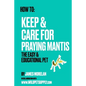 How To: Keep & Care for Praying Mantis: The Easy & Educational Pet: Pet Praying Mantis Care Guide - Paperback