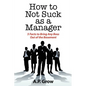How to Not Suck as a Manager: 5 Facts to Bring Any Boss Out of the Basement - Paperback
