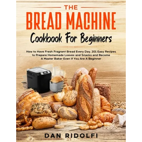 The Bread Machine Cookbook for Beginners: How to Have Fresh and Fragrant Bread Every Day. 200+ Easy Recipes to Make Tasty Homemade Loaves and Snacks a - Paperback
