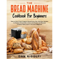 The Bread Machine Cookbook for Beginners: How to Have Fresh and Fragrant Bread Every Day. 200+ Easy Recipes to Make Tasty Homemade Loaves and Snacks a - Paperback