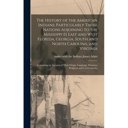 The History of the American Indians; Particularly Those Nations Adjoining to the Missisippi [!] East and West Florida, Georgia, South and North Caroli - Hardcover