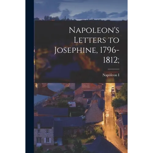 Napoleon's Letters to Josephine, 1796-1812; - Paperback