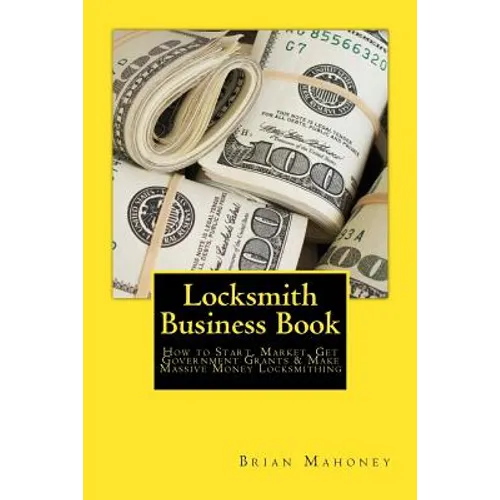 Locksmith Business Book: How to Start, Market, Get Government Grants & Make Massive Money Locksmithing - Paperback