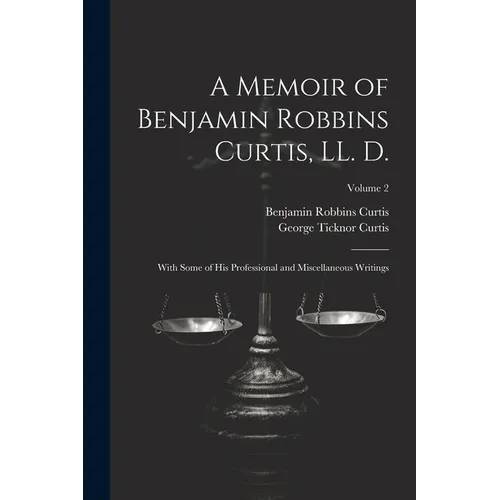 A Memoir of Benjamin Robbins Curtis, LL. D.: With Some of his Professional and Miscellaneous Writings; Volume 2 - Paperback