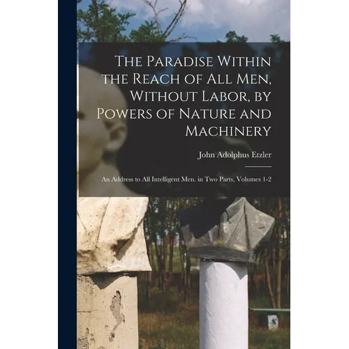 The Paradise Within the Reach of All Men, Without Labor, by Powers of Nature and Machinery: An Address to All Intelligent Men. in Two Parts, Volumes 1 - Paperback