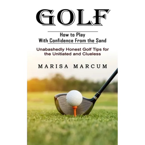Golf: How to Play With Confidence From the Sand (Unabashedly Honest Golf Tips for the Unitiated and Clueless) - Paperback