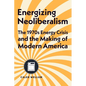 Energizing Neoliberalism: The 1970s Energy Crisis and the Making of Modern America - Hardcover