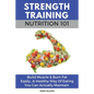Strength Training Nutrition 101: Build Muscle & Burn Fat Easily...A Healthy Way Of Eating You Can Actually Maintain - Paperback
