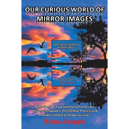 Our Curious World of Mirror Images: Reflections on How Symmetry Frames Our Universe, Empowers the Creative Process and Provides Context to Shape Our L - Paperback