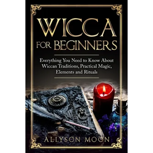 Wicca for Beginners: Everything You Need to Know About Wiccan Traditions, Practical Magic, Elements and Rituals - Paperback