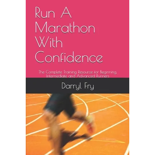 Run A Marathon With Confidence: The Complete Training Resource for Beginning, Intermediate and Advanced Runners - Paperback