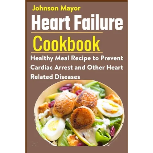 Heart Failure Cookbook: Healthy Meal Recipe to Prevent Cardiac Arrest and Other Heart Related Diseases - Paperback