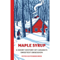 Maple Syrup: A Short History of Canada's Sweetest Obsession - Hardcover