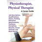 Physiotherapist, Physical Therapist. Job Description, Qualifications, Salary, Training, Education Requirements, Positions, Disciplines, Resume, Career - Paperback