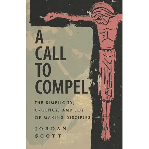 A Call to Compel: The Simplicity, Urgency, and Joy of Making Disciples - Paperback