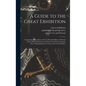 A Guide to the Great Exhibition: Containing a Description of Every Principal Object of Interest: With a Plan, Pointing out the Easiest and Most System - Hardcover