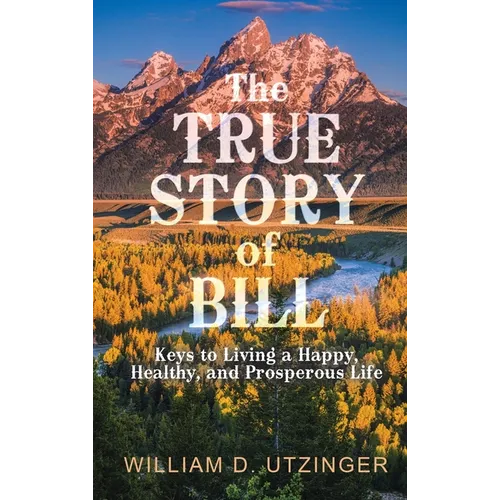 The True Story of Bill: Keys to Living a Happy, Healthy, and Prosperous Life - Hardcover