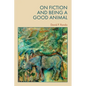 On Fiction and Being a Good Animal - Hardcover