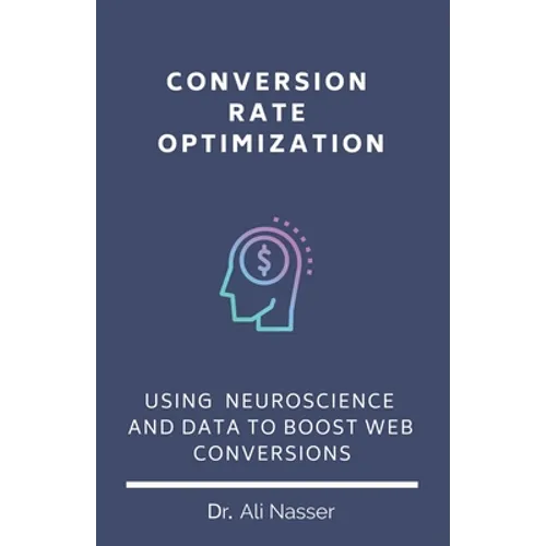 Conversion Rate Optimization: Using Neuroscience And Data To Boost Web Conversions - Paperback