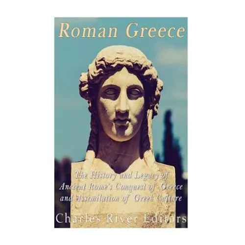 Roman Greece: The History and Legacy of Ancient Rome's Conquest of Greece and Assimilation of Greek Culture - Paperback