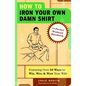 How to Iron Your Own Damn Shirt: The Perfect Husband Handbook Featuring Over 50 Foolproof Ways to Win, Woo & Wow Your Wife - Paperback