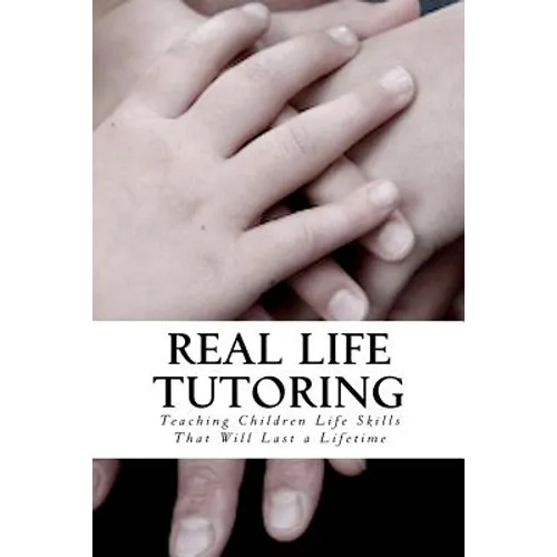 Real Life Tutoring: A Step by Step Program to Easily Teach Your Children Essential Life Skills. - Paperback