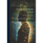 How to Grow Old: A Sermon in Memory of Horatio Hollis Hunnewell, Preached in the Arlington Street Church on Sunday, May 1, 1904 - Paperback
