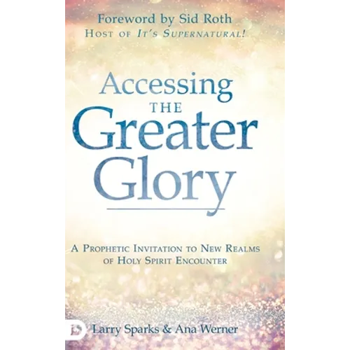 Accessing the Greater Glory: A Prophetic Invitation to New Realms of Holy Spirit Encounter - Hardcover