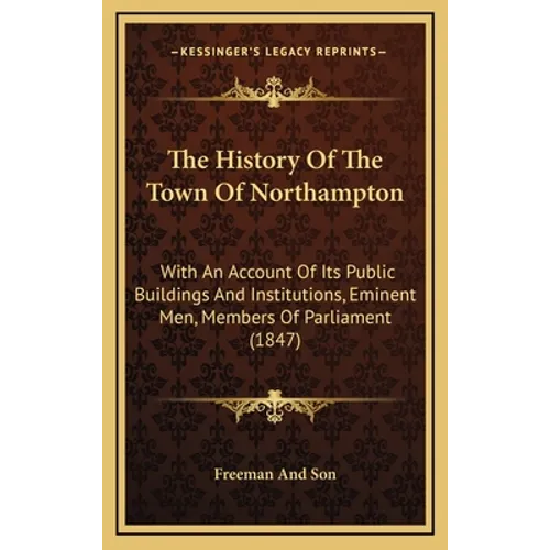 The History Of The Town Of Northampton: With An Account Of Its Public Buildings And Institutions, Eminent Men, Members Of Parliament (1847) - Hardcover