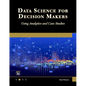 Data Science for Decision Makers: Using Analytics and Case Studies - Paperback