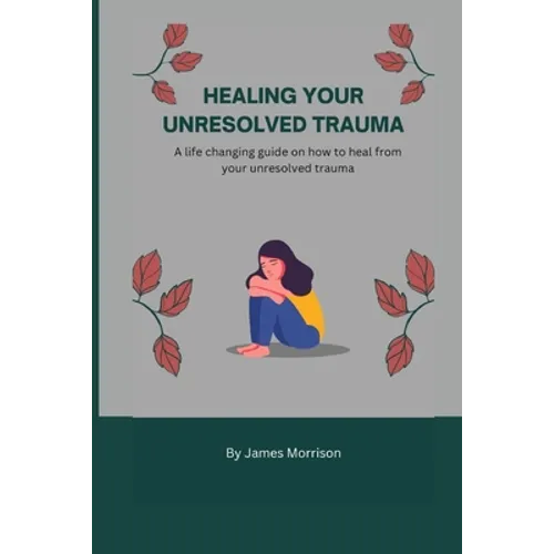Healing Your Unresolved Trauma: A life changing guide on how to heal from your unresolved trauma - Paperback