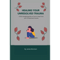 Healing Your Unresolved Trauma: A life changing guide on how to heal from your unresolved trauma - Paperback