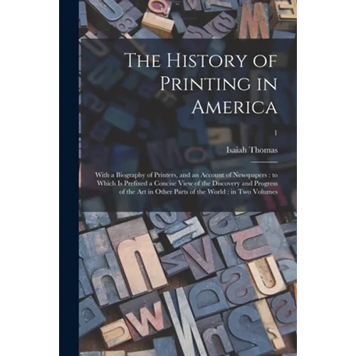 The History of Printing in America: With a Biography of Printers, and an Account of Newspapers: to Which is Prefixed a Concise View of the Discovery a - Paperback