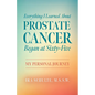 Everything I Learned about Prostate Cancer Began at Sixty-Five: My Personal Journey - Paperback