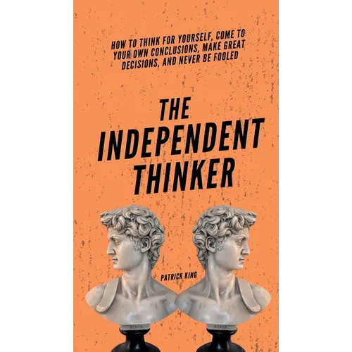 The Independent Thinker: How to Think for Yourself, Come to Your Own Conclusions, Make Great Decisions, and Never Be Fooled - Hardcover