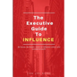 The Executive Guide to Influence: Be heard. Be known. Learn to influence others and succeed at work - Paperback