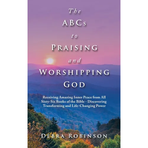 The Abcs to Praising and Worshipping God: Receiving Amazing Inner Peace from All Sixty-Six Books of the Bible - Discovering Transforming and Life-Chan - Hardcover