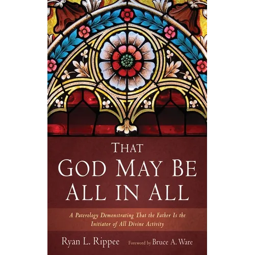 That God May Be All in All: A Paterology Demonstrating That the Father Is the Initiator of All Divine Activity - Paperback