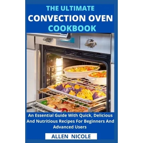 The Ultimate Convection Oven Cookbook: An Essential Guide With Quick, Delicious And Nutritious Recipes For Beginners And Advanced Users - Paperback