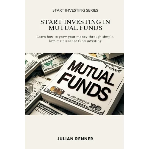Start Investing in Mutual Funds: Learn how to grow your money through simple, low-maintenance fund investing - Paperback