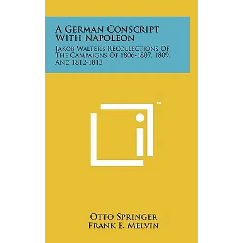 A German Conscript With Napoleon: Jakob Walter's Recollections Of The Campaigns Of 1806-1807, 1809, And 1812-1813 - Hardcover