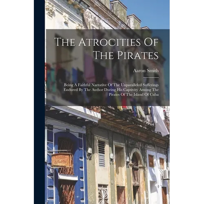 The Atrocities Of The Pirates: Being A Faithful Narrative Of The Unparalleled Sufferings Endured By The Author During His Captivity Among The Pirates - Paperback