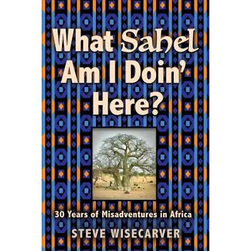 What Sahel Am I Doin' Here?: 30 Years of Misadventures in Africa - Paperback